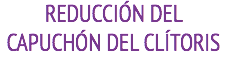 REDUCCIÓN DEL CAPUCHÓN DEL CLÍTORIS